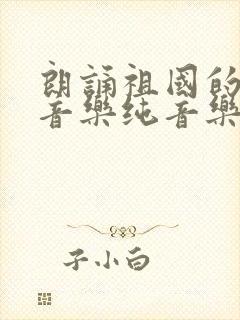 朗诵祖国的背景音乐纯音乐