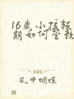 16岁小孩叛逆期如何管教