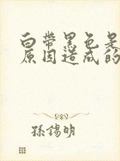 白带黑色是什么原因造成的