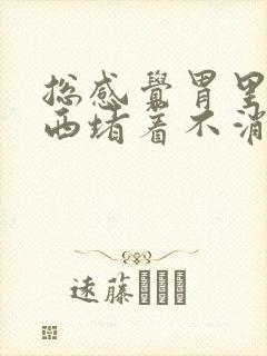 总感觉胃里有东西堵着不消化恶心