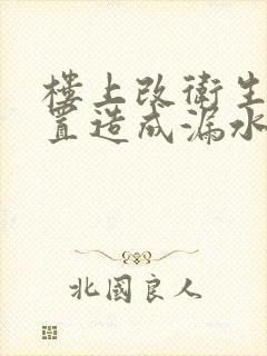 楼上改卫生间位置造成漏水怎么办