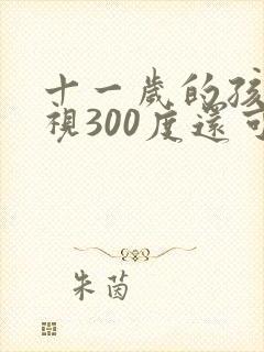 十一岁的孩子近视300度还可以恢复吗