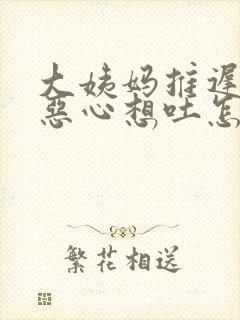 大姨妈推迟两天恶心想吐怎么回事