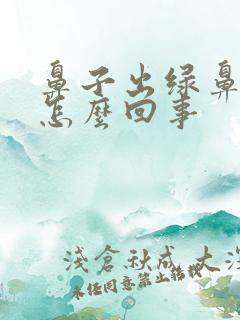 鼻子出绿鼻涕是怎么回事