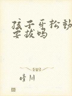 孩子牙松动了需要拔吗