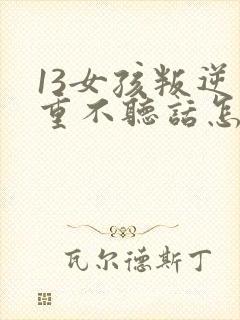 13女孩叛逆严重不听话怎么办