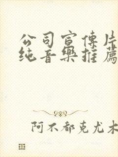 公司宣传片背景纯音乐推荐