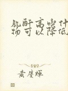 肌酐高吃什么食物可以降低肌酐