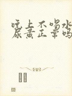 晚上不喝水早上尿黄正常吗