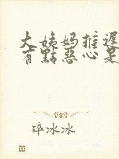 大姨妈推迟7天有点恶心是怎么回事