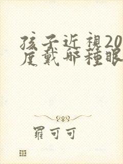 孩子近视200度戴哪种眼镜好些