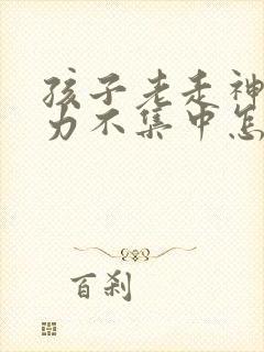 孩子老走神注意力不集中怎么办