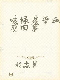 咳绿痰带血丝怎么回事