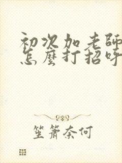 初次加老师微信怎么打招呼比较好