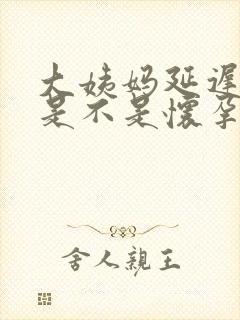 大姨妈延迟七天是不是怀孕了