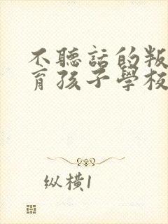 不听话的叛逆教育孩子学校