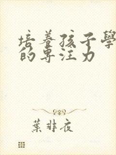 培养孩子学习上的专注力