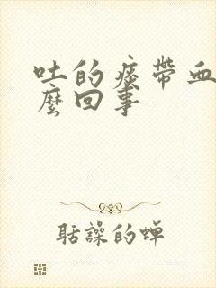 吐的痰带血是怎么回事