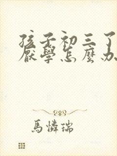 孩子初三了最近厌学怎么办