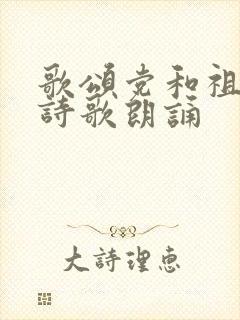 歌颂党和祖国的诗歌朗诵