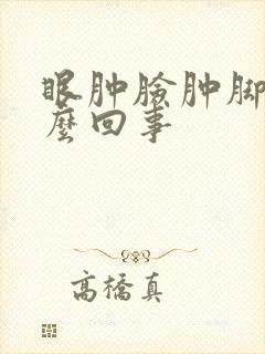 眼肿脸肿脚肿怎么回事