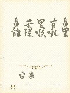 鼻子里有鼻涕只能从喉咙里咳出来怎么回事