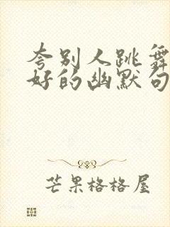 夸别人跳舞跳得好的幽默句子