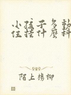 小孩子多动坐不住挂什么科室