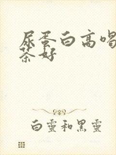 尿蛋白高喝什么茶好