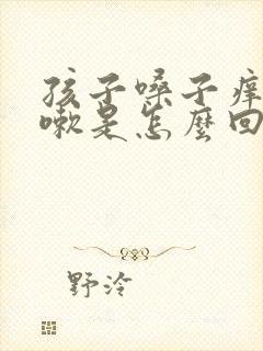 孩子嗓子痒痒咳嗽是怎么回事啊