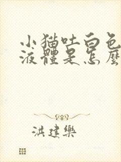 小猫吐白色泡沫液体是怎么了