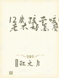 12岁孩子咳嗽老不好怎么办