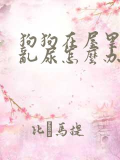 狗狗在屋里乱拉乱尿怎么办