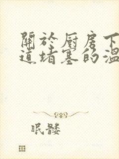 关于厨房下水管道堵塞的温馨提示