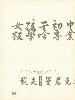 女孩子初中上技校学啥专业好