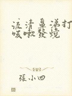 流清鼻涕打喷嚏咳嗽发烧