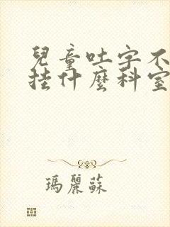 儿童吐字不清楚挂什么科室