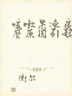 咳嗽果冻痰是什么原因引起的