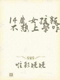 14岁女孩叛逆不想上学咋办