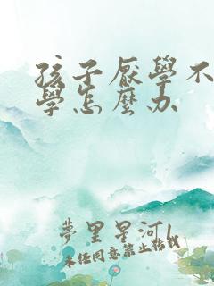 孩子厌学不愿上学怎么办