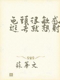 龟头很敏感,刚进去就想射