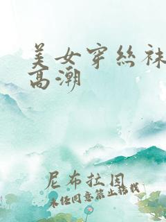 美女穿丝袜被弄高潮