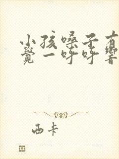 小孩嗓子有痰睡觉一呼呼响怎么回事