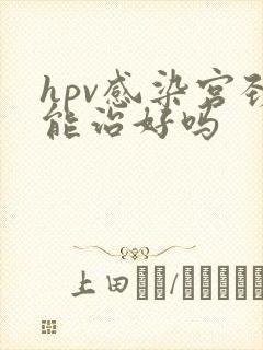 hpv感染宫颈能治好吗