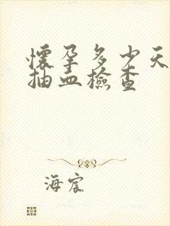 怀孕多少天可以抽血检查