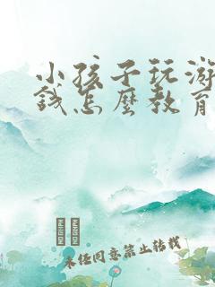 小孩子玩游戏充钱怎么教育