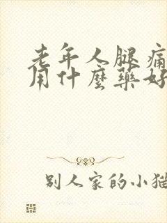 老年人腿痛腿软用什么药好用