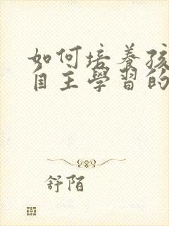 如何培养孩子的自主学习的习惯