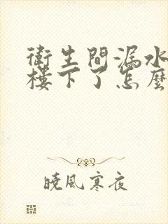 卫生间漏水漏到楼下了怎么办