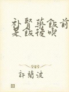 补肾药饭前吃还是饭后吃